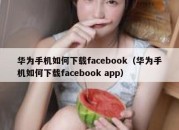 华为手机如何下载facebook（华为手机如何下载facebook app）