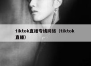 tiktok直播专线网络（tiktok 直播）