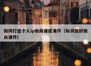 如何打造个人ip微商课程课件（如何做好微商课件）