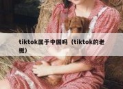 tiktok属于中国吗（tiktok的老板）