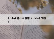 tiktok是什么意思（tiktok下载）