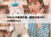 tiktok下载海外版（国际抖音tiktok官网入口）