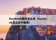 facebook国内怎么用（facebook怎么在中国用）