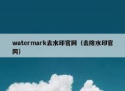 watermark去水印官网（去除水印官网）