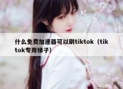 什么免费加速器可以刷tiktok（tiktok专用梯子）