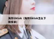 海外tiktok（海外tiktok怎么下载安卓）