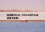 加速器tiktok（tiktok用什么加速器才能看）