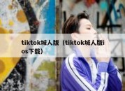 tiktok城人版（tiktok城人版ios下载）