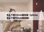 怎么下载tiktok国际版（iphone怎么下载tiktok国际版）