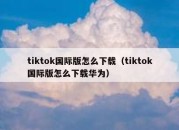 tiktok国际版怎么下载（tiktok国际版怎么下载华为）