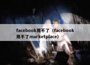 facebook用不了（facebook用不了marketplace）