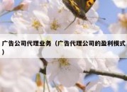 广告公司代理业务（广告代理公司的盈利模式）