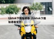 tiktok下载加速器（tiktok下载加速器官方）