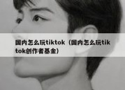 国内怎么玩tiktok（国内怎么玩tiktok创作者基金）