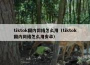 tiktok国内网络怎么用（tiktok国内网络怎么用安卓）