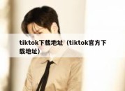 tiktok下载地址（tiktok官方下载地址）