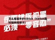 怎么看国外的tiktok（tiktok国际版网络梯子）