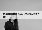 艺术家如何打造个人ip（艺术家ip打造方案）