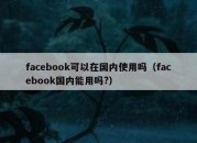 facebook可以在国内使用吗（facebook国内能用吗?）