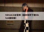 tiktok入驻官网（国内如何下载tiktok国际版）