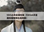 tiktok抖音国际版（tiktok抖音国际版视频在线观看）