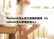 facebook怎么定位到别的国家（facebook怎么按地区找人）