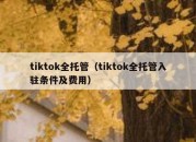 tiktok全托管（tiktok全托管入驻条件及费用）