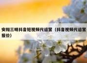 安阳三明抖音短视频代运营（抖音视频代运营报价）