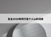 包含2020如何打造个人ip的词条