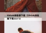 tiktok绿色版下载（tiktok绿色版下载111'1）