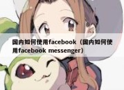 国内如何使用facebook（国内如何使用facebook messenger）