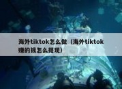 海外tiktok怎么做（海外tiktok赚的钱怎么提现）