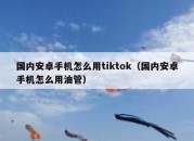 国内安卓手机怎么用tiktok（国内安卓手机怎么用油管）