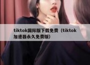 tiktok国际版下载免费（tiktok加速器永久免费版）