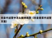 抖音代运营中怎么解绑商家（抖音商家代运营方案）