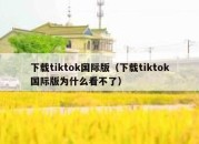 下载tiktok国际版（下载tiktok国际版为什么看不了）