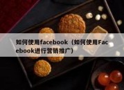 如何使用facebook（如何使用Facebook进行营销推广）