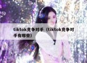 tiktok竞争对手（tiktok竞争对手有哪些）