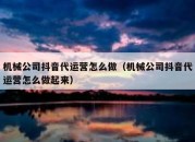 机械公司抖音代运营怎么做（机械公司抖音代运营怎么做起来）