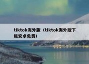 tiktok海外版（tiktok海外版下载安卓免费）