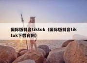 国际版抖音tiktok（国际版抖音tiktok下载官网）