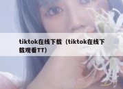 tiktok在线下载（tiktok在线下载观看TT）