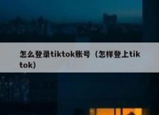 怎么登录tiktok账号（怎样登上tiktok）