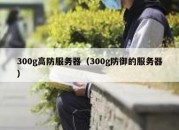 300g高防服务器（300g防御的服务器）