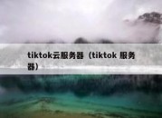 tiktok云服务器（tiktok 服务器）