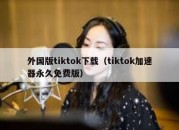 外国版tiktok下载（tiktok加速器永久免费版）