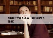 tiktok登录不上去（tiktok登不进去）