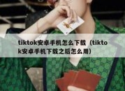 tiktok安卓手机怎么下载（tiktok安卓手机下载之后怎么用）