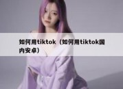 如何用tiktok（如何用tiktok国内安卓）