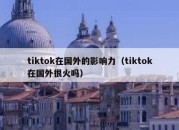 tiktok在国外的影响力（tiktok在国外很火吗）